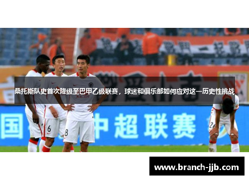 桑托斯队史首次降级至巴甲乙级联赛,球迷和俱乐部如何应对这一历史性挑战 桑托斯队史首次降级至巴甲乙级联赛,球迷和俱乐部如何应对这一历史性挑战