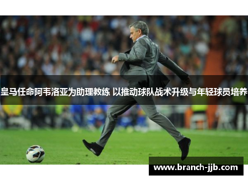 皇马任命阿韦洛亚为助理教练 以推动球队战术升级与年轻球员培养