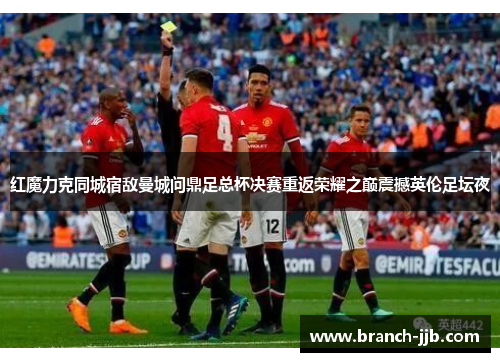 红魔力克同城宿敌曼城问鼎足总杯决赛重返荣耀之巅震撼英伦足坛夜