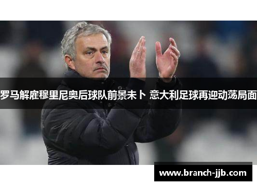 罗马解雇穆里尼奥后球队前景未卜 意大利足球再迎动荡局面