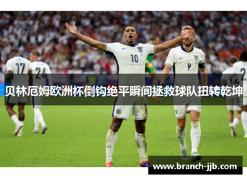 贝林厄姆欧洲杯倒钩绝平瞬间拯救球队扭转乾坤