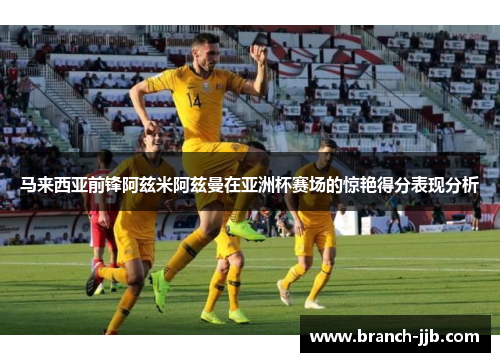 马来西亚前锋阿兹米阿兹曼在亚洲杯赛场的惊艳得分表现分析