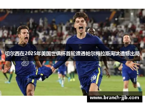 切尔西在2025年美国世俱杯首轮遭遇帕尔梅拉斯淘汰遗憾出局