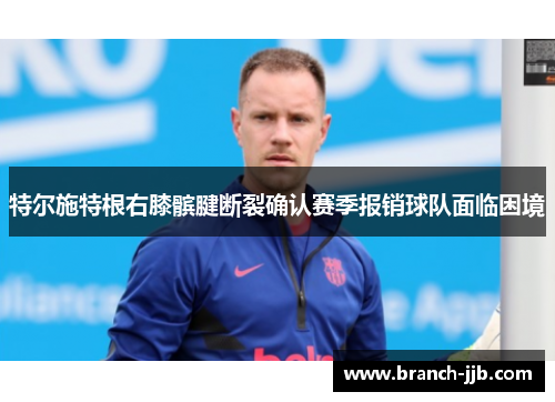 特尔施特根右膝髌腱断裂确认赛季报销球队面临困境 特尔施特根右膝髌腱断裂确认赛季报销球队面临困境