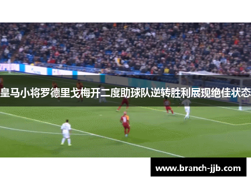 皇马小将罗德里戈梅开二度助球队逆转胜利展现绝佳状态 皇马小将罗德里戈梅开二度助球队逆转胜利展现绝佳状态