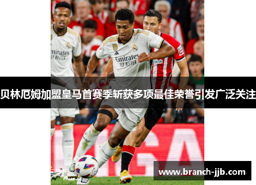 贝林厄姆加盟皇马首赛季斩获多项最佳荣誉引发广泛关注