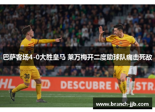 巴萨客场4-0大胜皇马 莱万梅开二度助球队痛击死敌