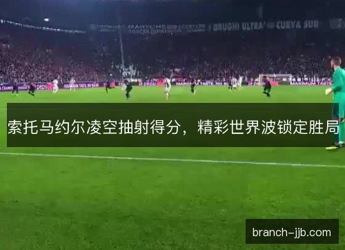 索托马约尔凌空抽射得分，精彩世界波锁定胜局