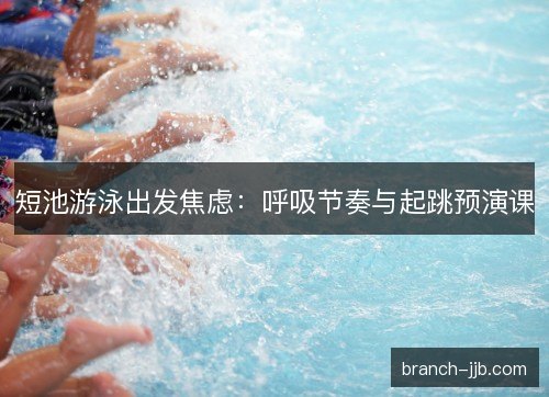 短池游泳出发焦虑：呼吸节奏与起跳预演课